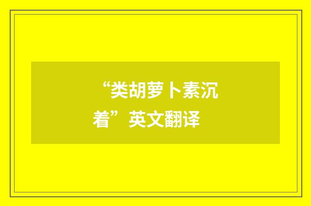 “类胡萝卜素沉着”英文翻译