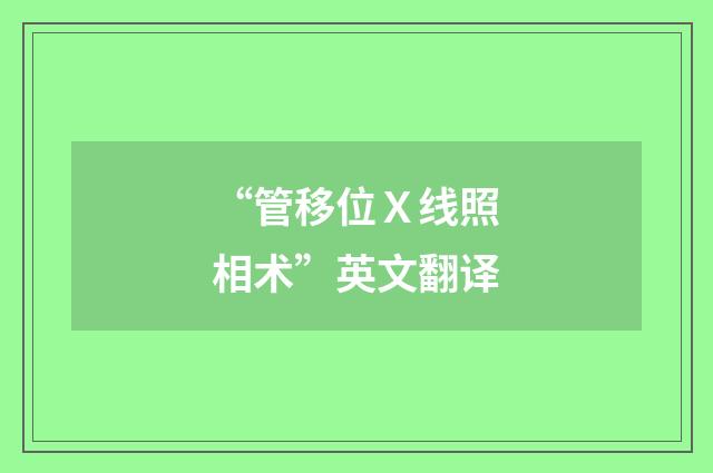 “管移位Ｘ线照相术”英文翻译