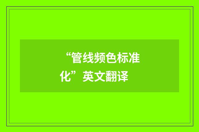 “管线频色标准化”英文翻译