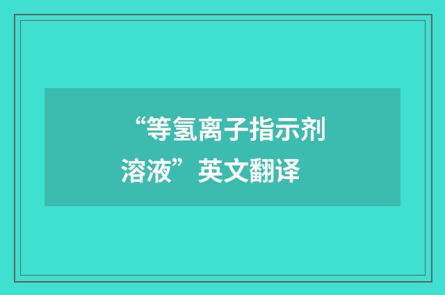 “等氢离子指示剂溶液”英文翻译