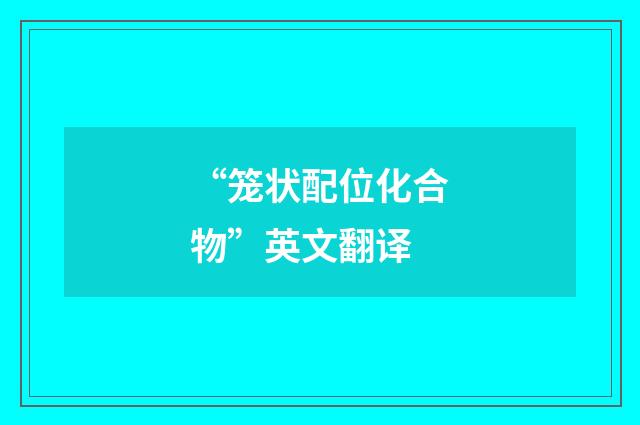 “笼状配位化合物”英文翻译