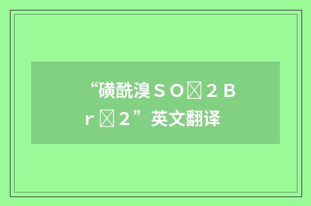 “磺酰溴ＳＯ２Ｂｒ２”英文翻译