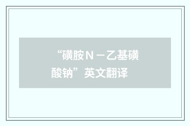 “磺胺Ｎ－乙基磺酸钠”英文翻译