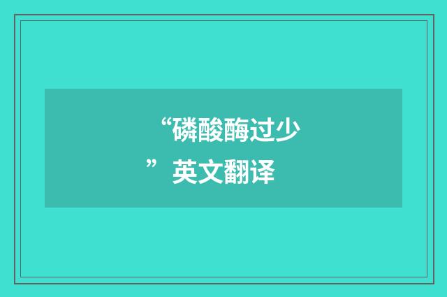 “磷酸酶过少”英文翻译