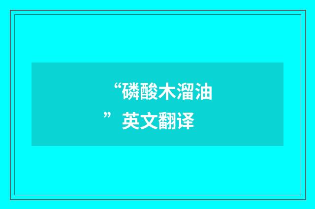 “磷酸木溜油”英文翻译