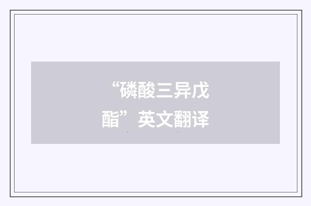 “磷酸三异戊酯”英文翻译