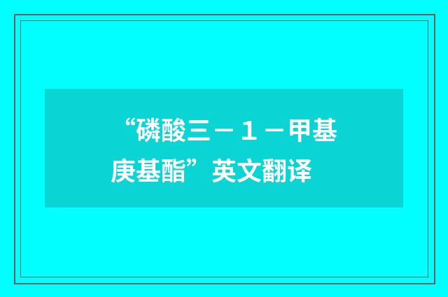 “磷酸三－１－甲基庚基酯”英文翻译