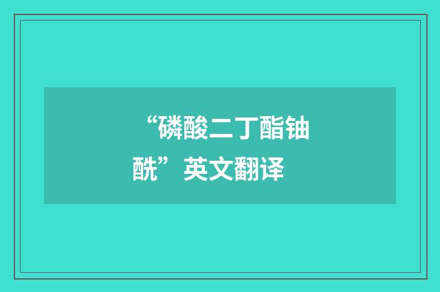 “磷酸二丁酯铀酰”英文翻译