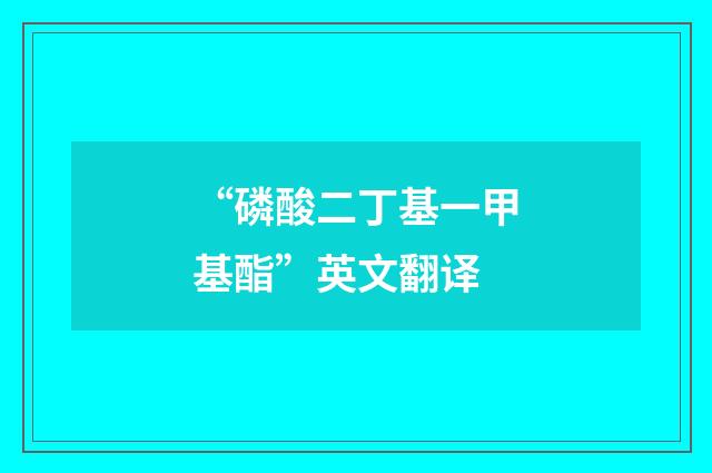 “磷酸二丁基一甲基酯”英文翻译