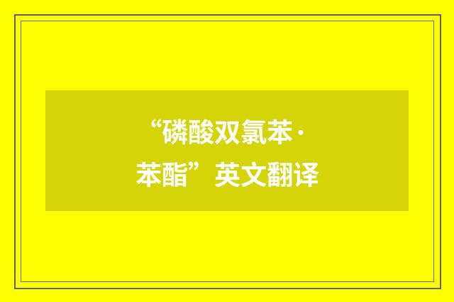 “磷酸双氯苯·苯酯”英文翻译
