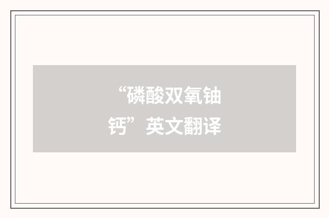 “磷酸双氧铀钙”英文翻译