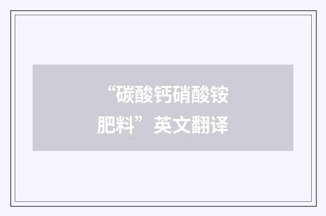 “碳酸钙硝酸铵肥料”英文翻译