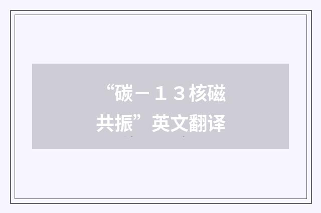 “碳－１３核磁共振”英文翻译