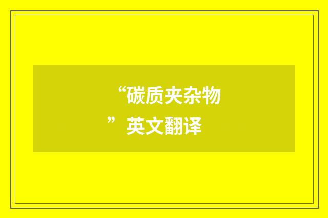 “碳质夹杂物”英文翻译