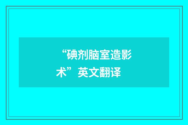“碘剂脑室造影术”英文翻译