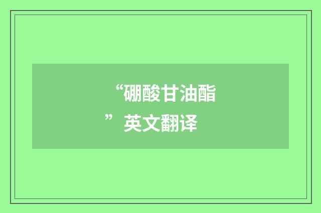 “硼酸甘油酯”英文翻译