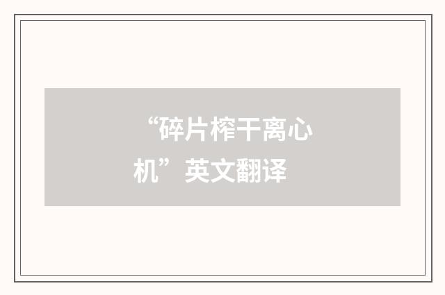 “碎片榨干离心机”英文翻译