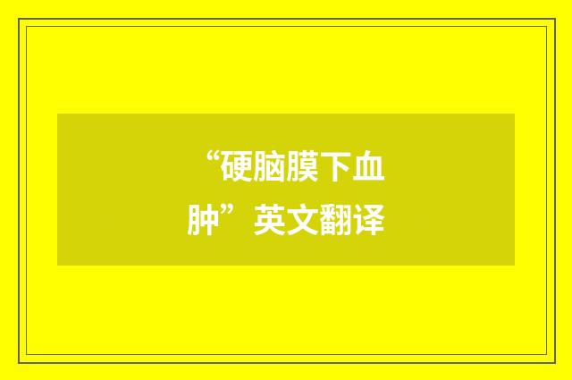 “硬脑膜下血肿”英文翻译