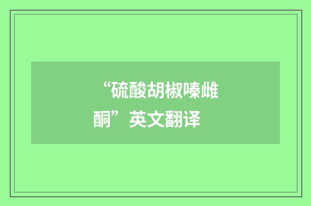“硫酸胡椒嗪雌酮”英文翻译