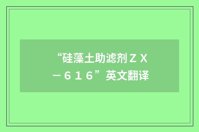 “硅藻土助滤剂ＺＸ－６１６”英文翻译