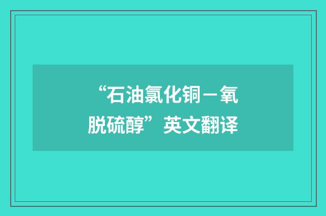 “石油氯化铜－氧脱硫醇”英文翻译