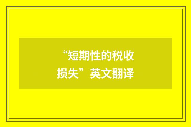 “短期性的税收损失”英文翻译