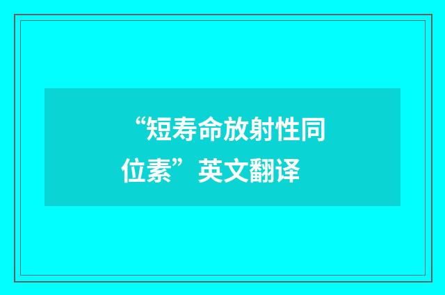 “短寿命放射性同位素”英文翻译