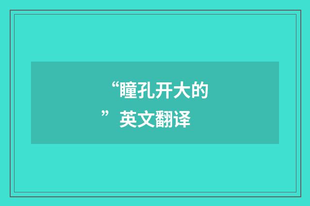 “瞳孔开大的”英文翻译