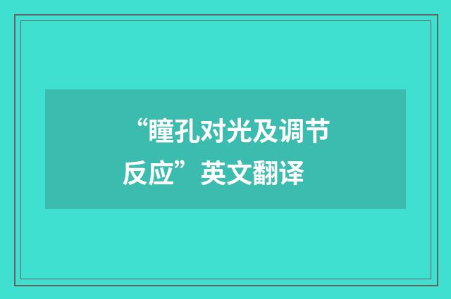 “瞳孔对光及调节反应”英文翻译