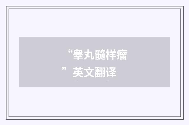 “睾丸髓样瘤”英文翻译