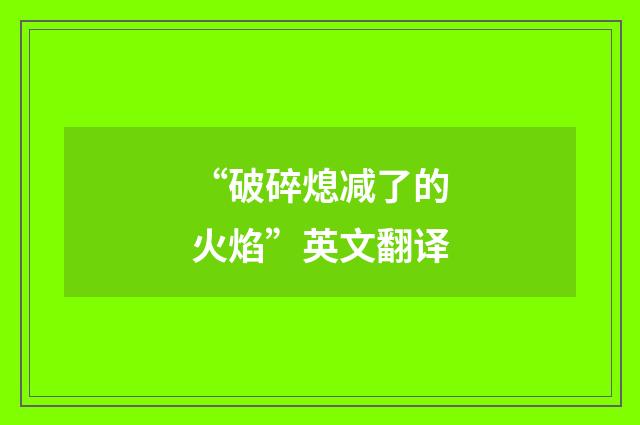 “破碎熄减了的火焰”英文翻译