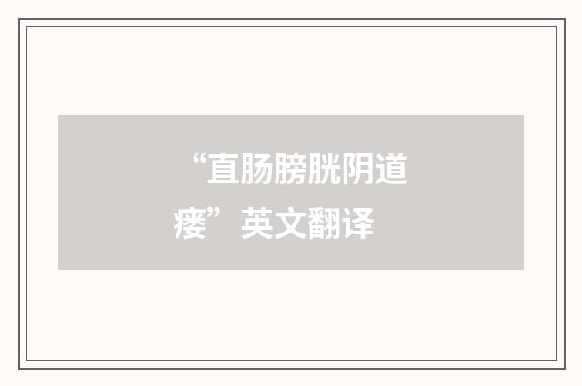 “直肠膀胱阴道瘘”英文翻译