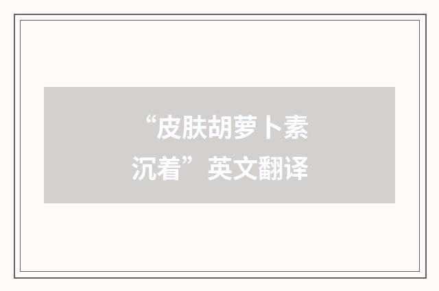 “皮肤胡萝卜素沉着”英文翻译