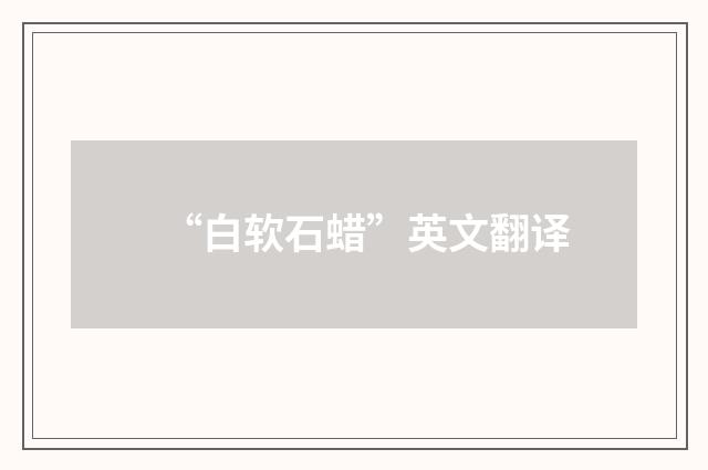 “白软石蜡”英文翻译