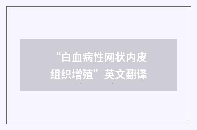 “白血病性网状内皮组织增殖”英文翻译
