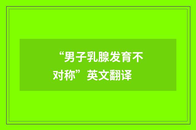 “男子乳腺发育不对称”英文翻译