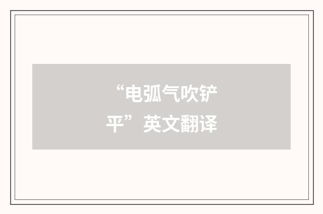 “电弧气吹铲平”英文翻译