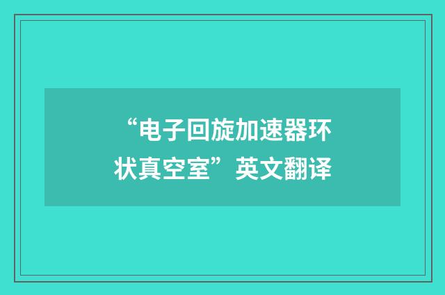 “电子回旋加速器环状真空室”英文翻译
