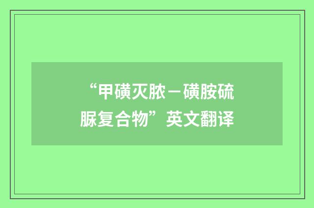 “甲磺灭脓－磺胺硫脲复合物”英文翻译