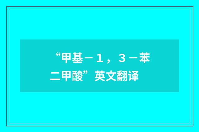 “甲基－１，３－苯二甲酸”英文翻译