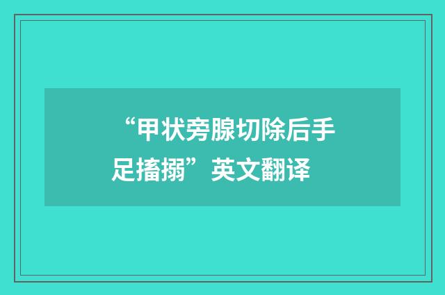 “甲状旁腺切除后手足搐搦”英文翻译