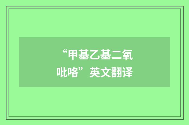“甲基乙基二氧吡咯”英文翻译