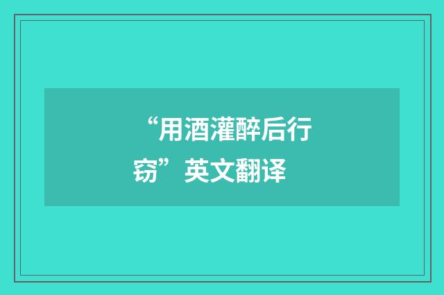 “用酒灌醉后行窃”英文翻译
