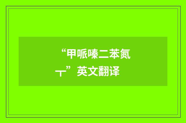 “甲哌嗪二苯氮┳”英文翻译