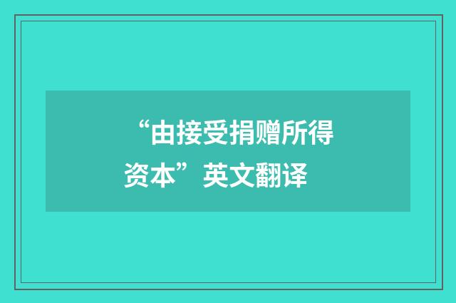 “由接受捐赠所得资本”英文翻译