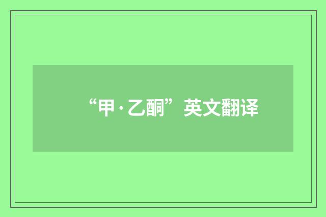 “甲·乙酮”英文翻译
