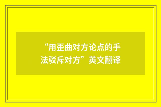 “用歪曲对方论点的手法驳斥对方”英文翻译