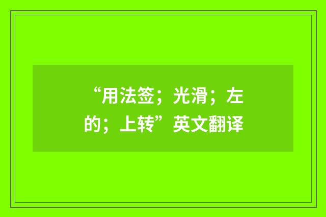 “用法签；光滑；左的；上转”英文翻译