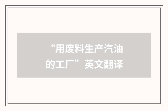 “用废料生产汽油的工厂”英文翻译