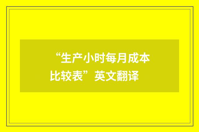 “生产小时每月成本比较表”英文翻译